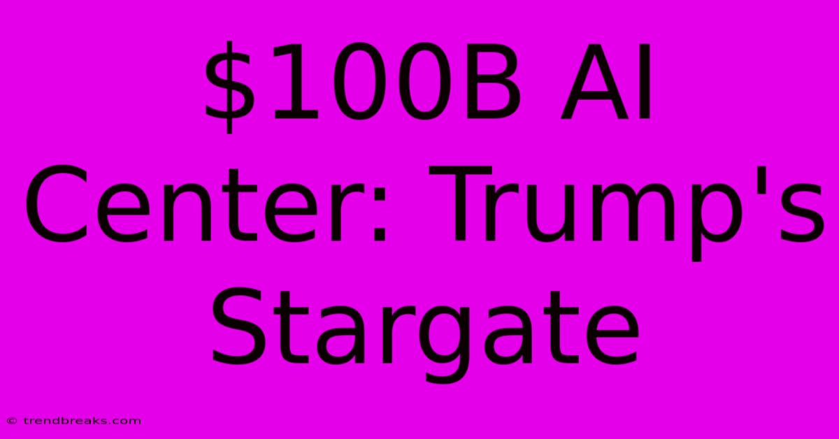 $100B AI Center: Trump's Stargate