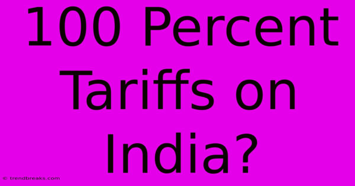 100 Percent Tariffs On India?