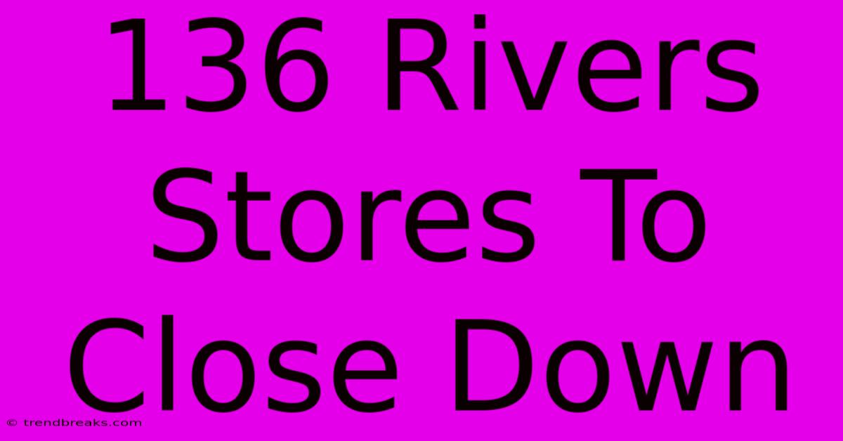 136 Rivers Stores To Close Down