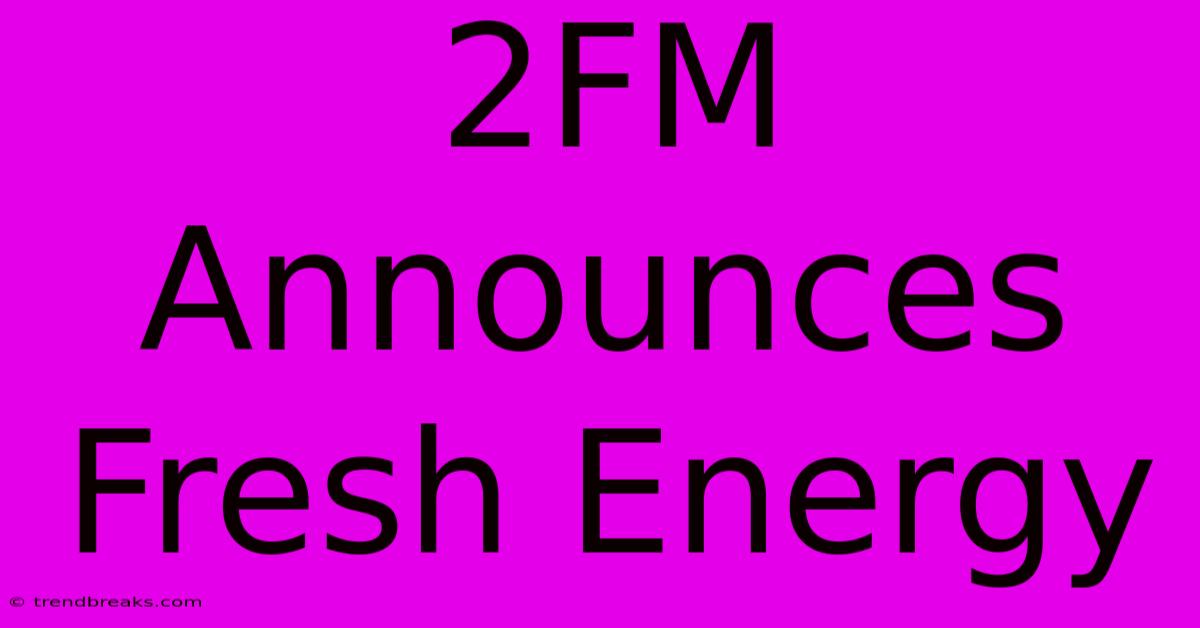 2FM Announces Fresh Energy