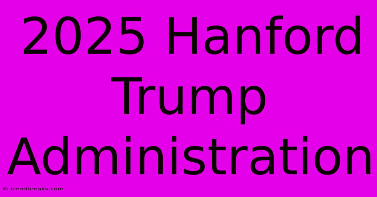 2025 Hanford Trump Administration