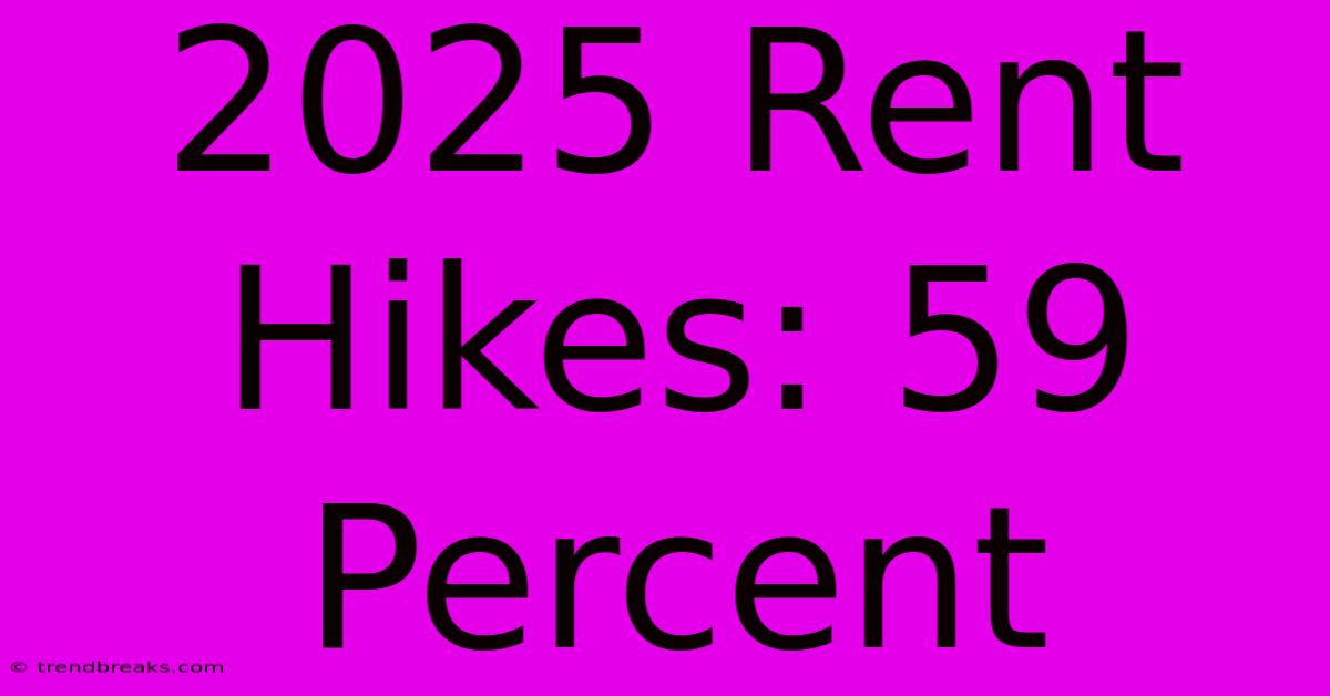 2025 Rent Hikes: 59 Percent