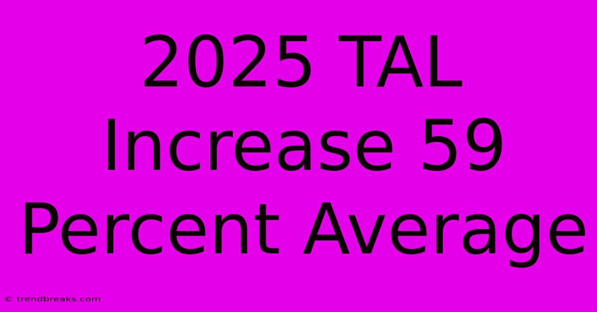 2025 TAL Increase 59 Percent Average