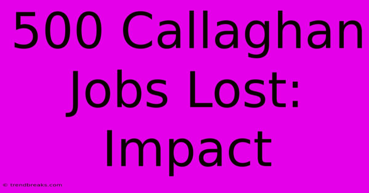 500 Callaghan Jobs Lost: Impact