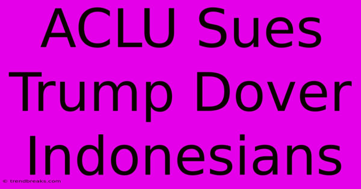 ACLU Sues Trump Dover Indonesians