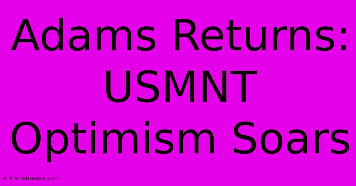 Adams Returns: USMNT Optimism Soars