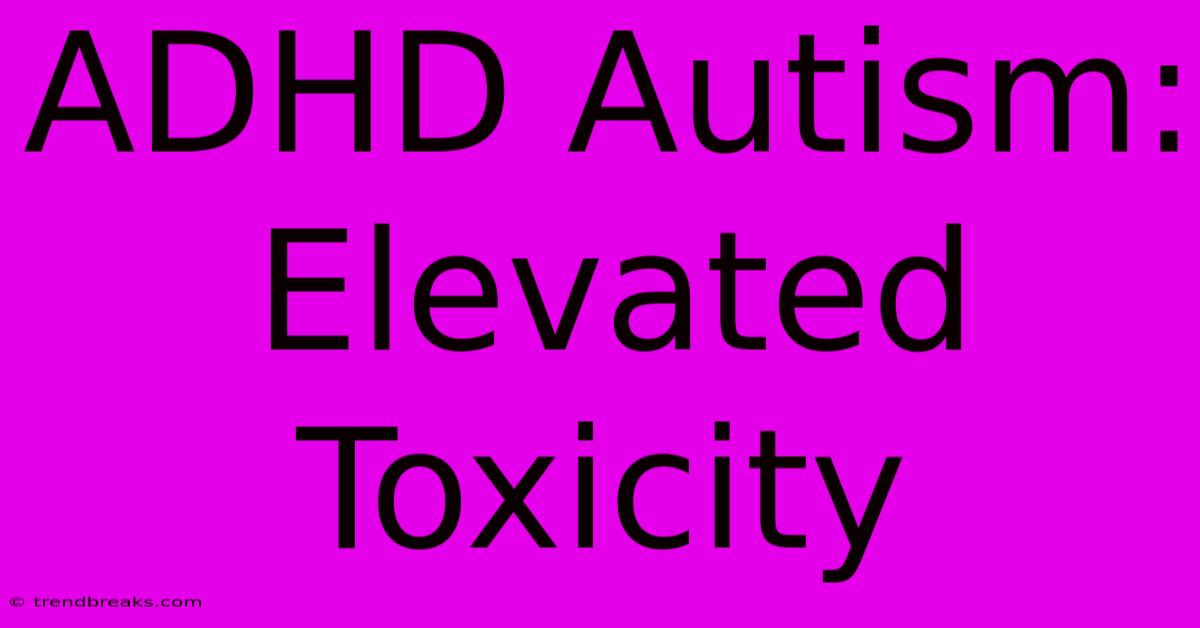 ADHD Autism: Elevated Toxicity