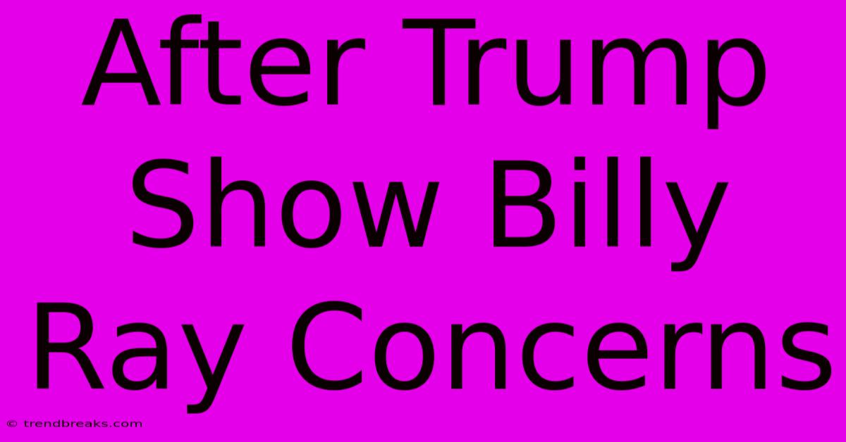 After Trump Show Billy Ray Concerns