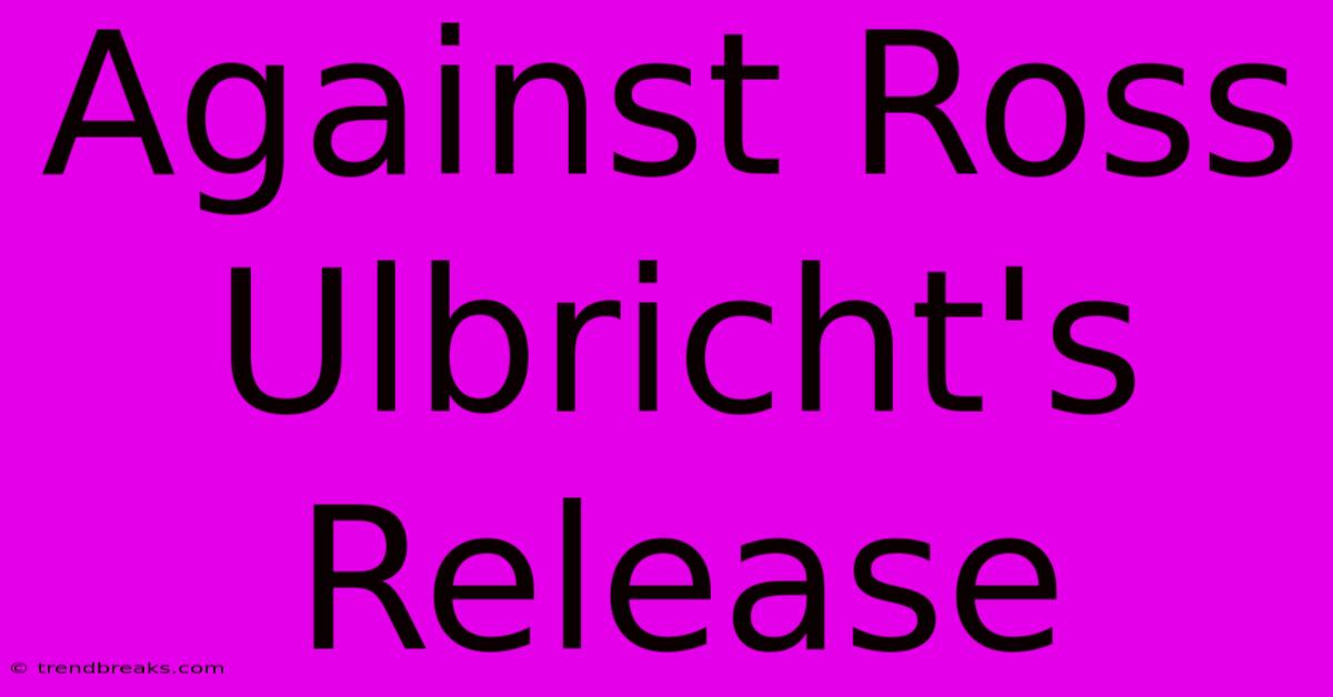 Against Ross Ulbricht's Release