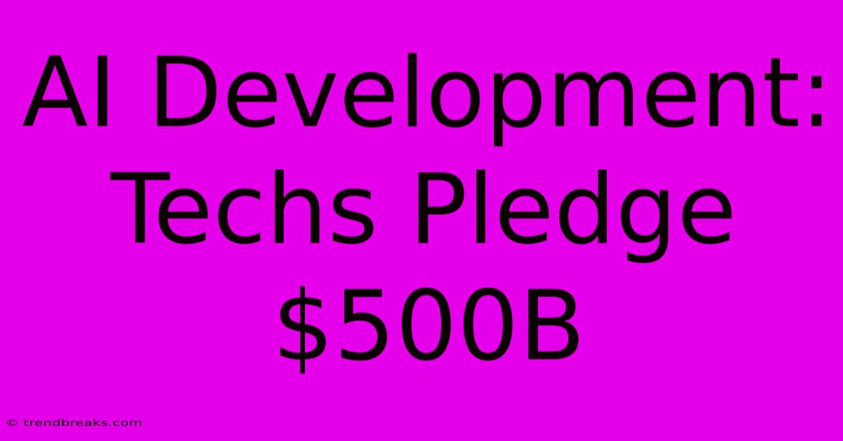 AI Development: Techs Pledge $500B