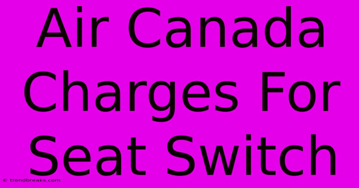 Air Canada Charges For Seat Switch