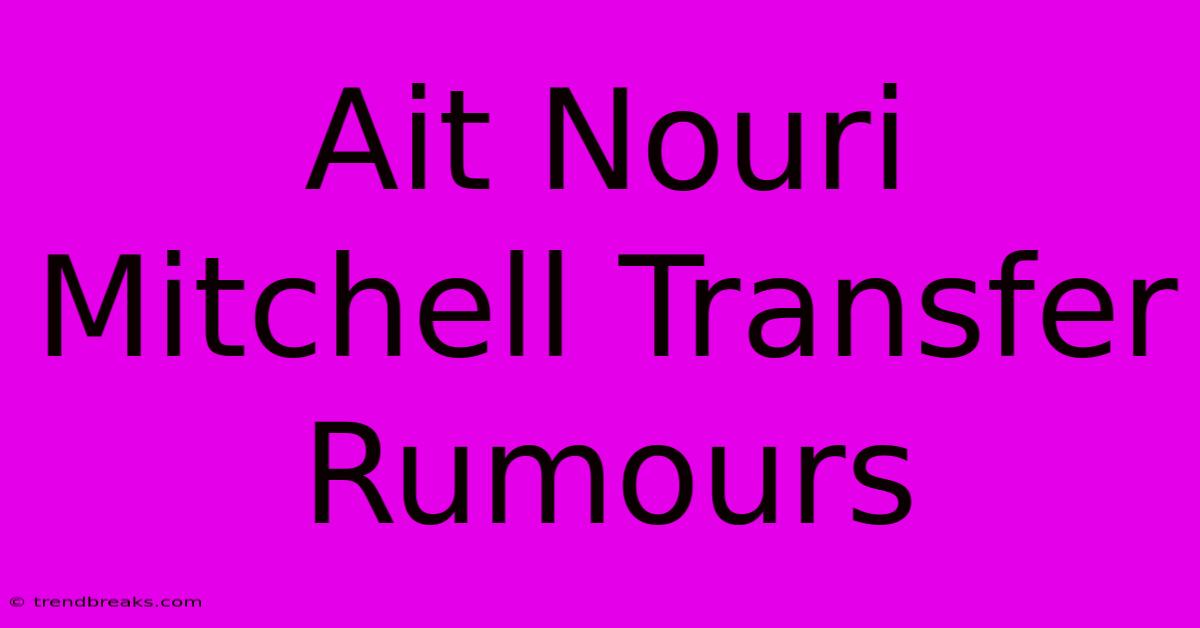 Ait Nouri Mitchell Transfer Rumours