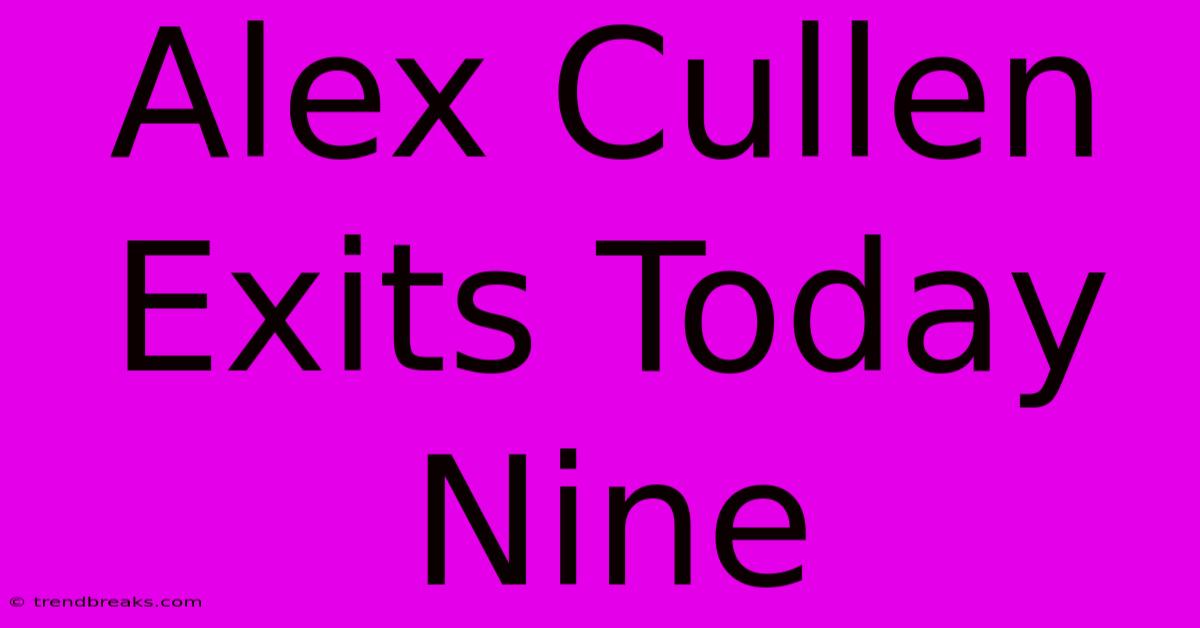 Alex Cullen Exits Today Nine