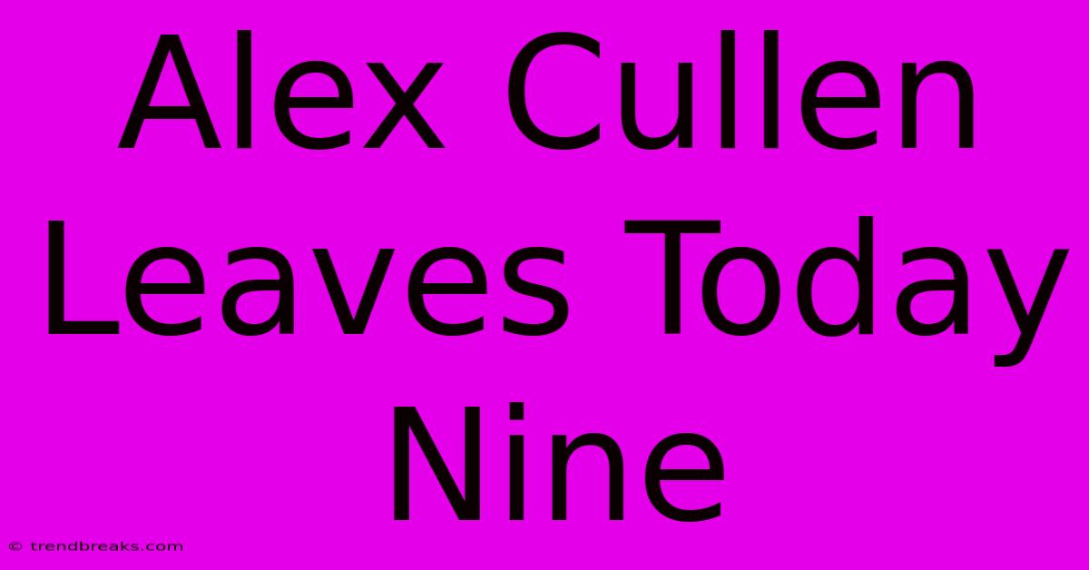 Alex Cullen Leaves Today Nine