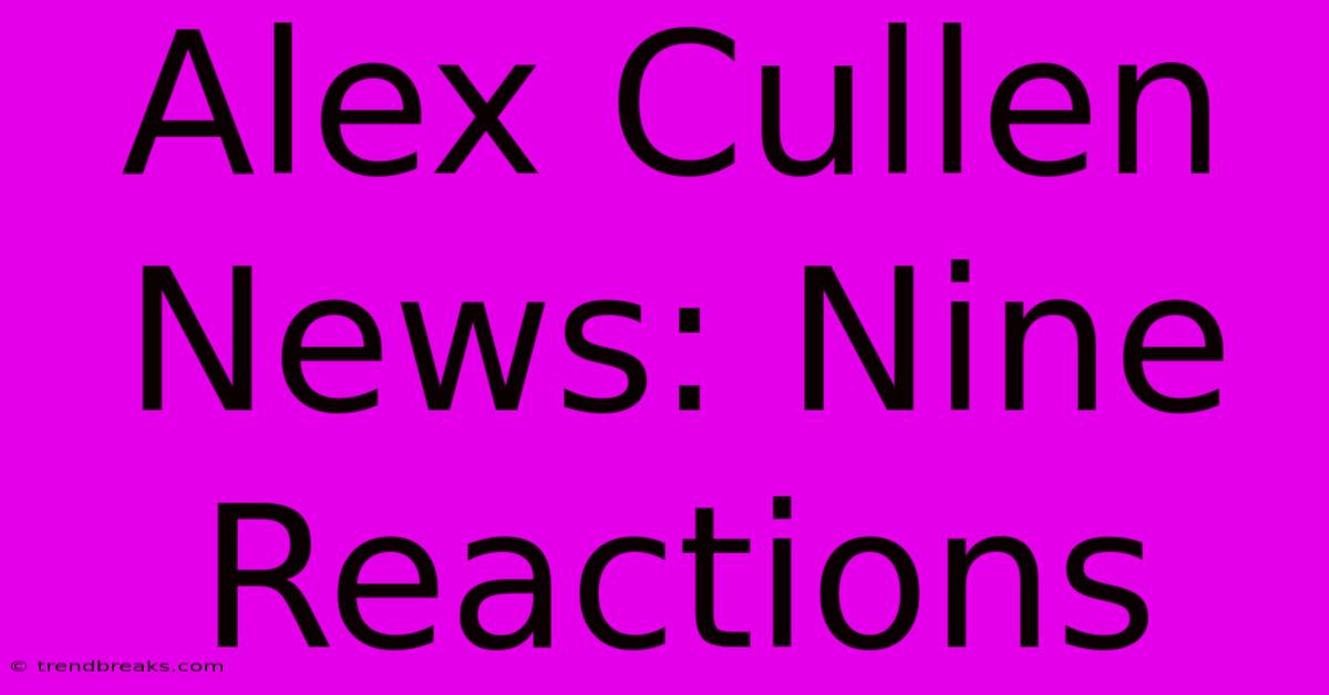 Alex Cullen News: Nine Reactions