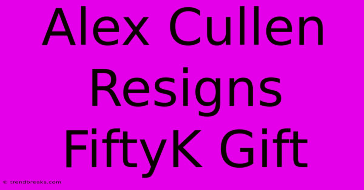 Alex Cullen Resigns FiftyK Gift