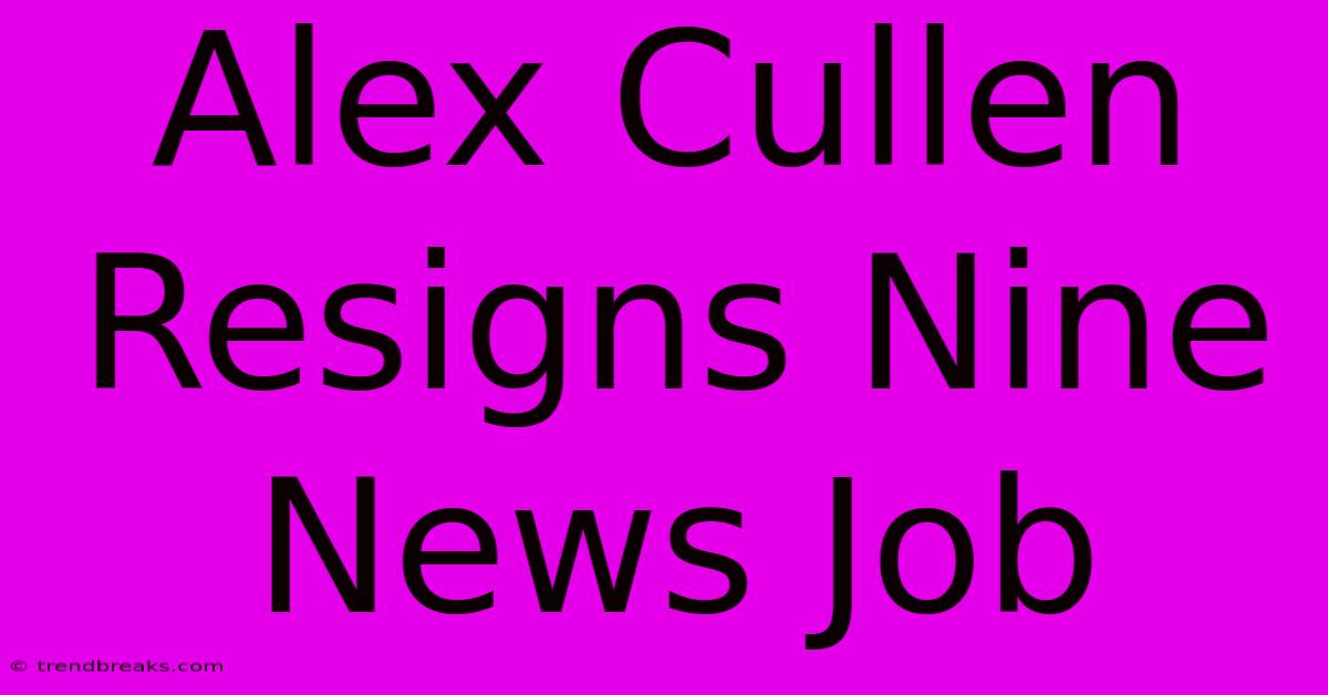 Alex Cullen Resigns Nine News Job