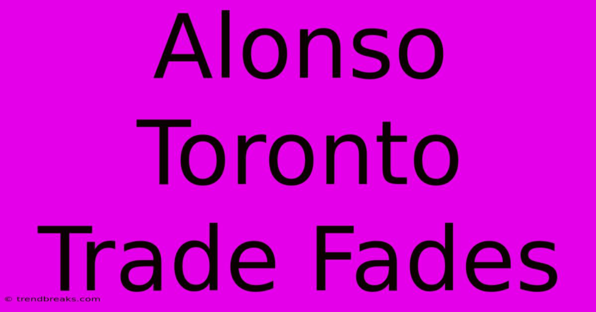 Alonso Toronto Trade Fades