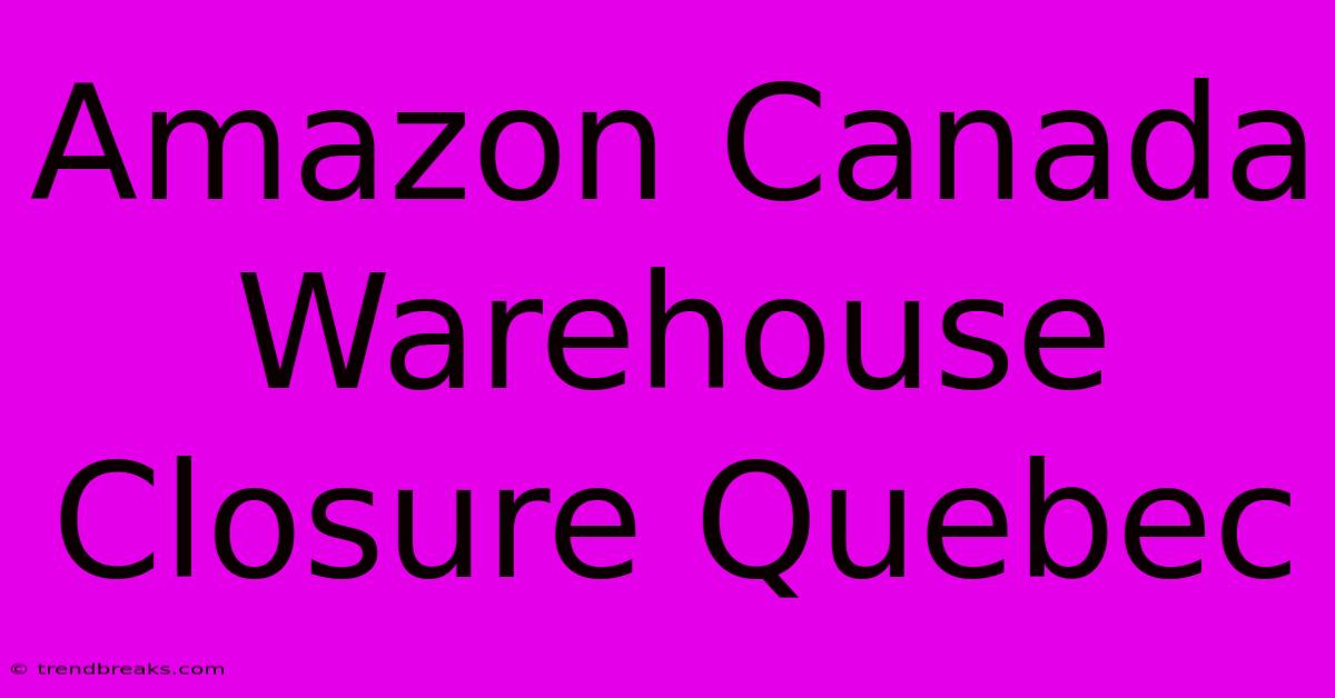 Amazon Canada Warehouse Closure Quebec