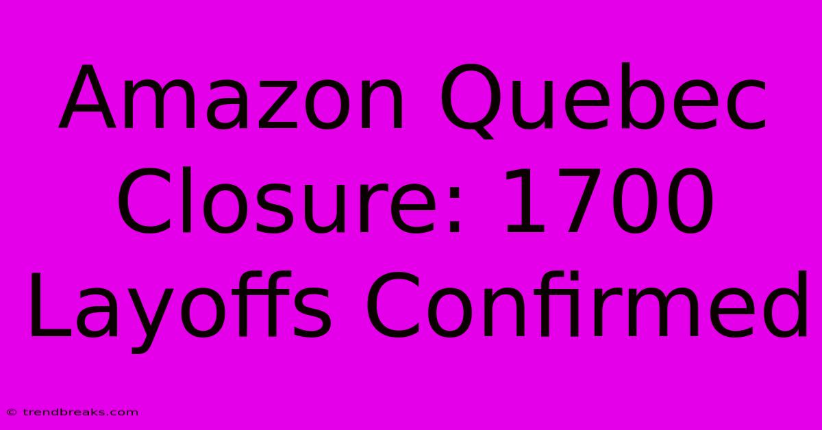 Amazon Quebec Closure: 1700 Layoffs Confirmed