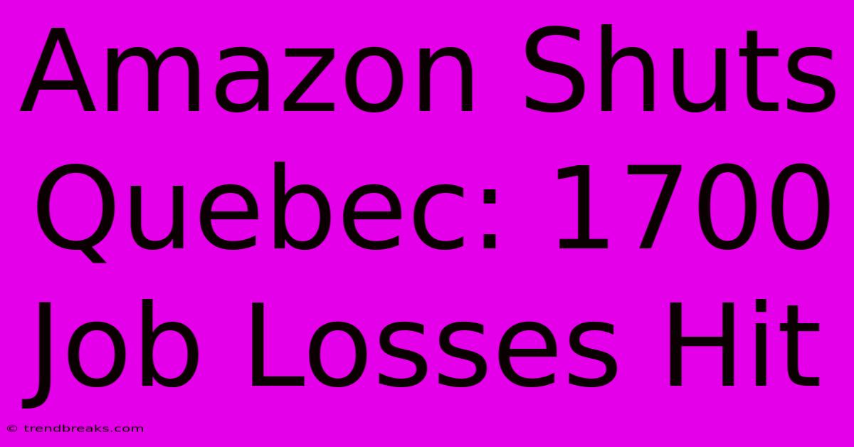 Amazon Shuts Quebec: 1700 Job Losses Hit