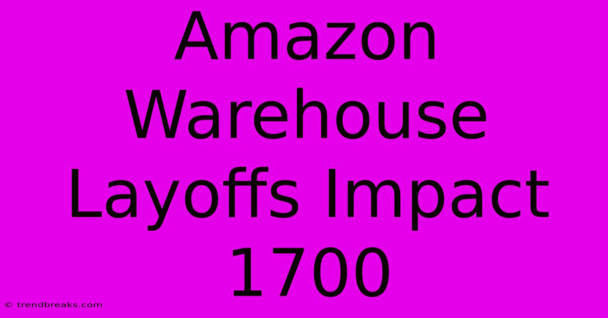 Amazon Warehouse Layoffs Impact 1700