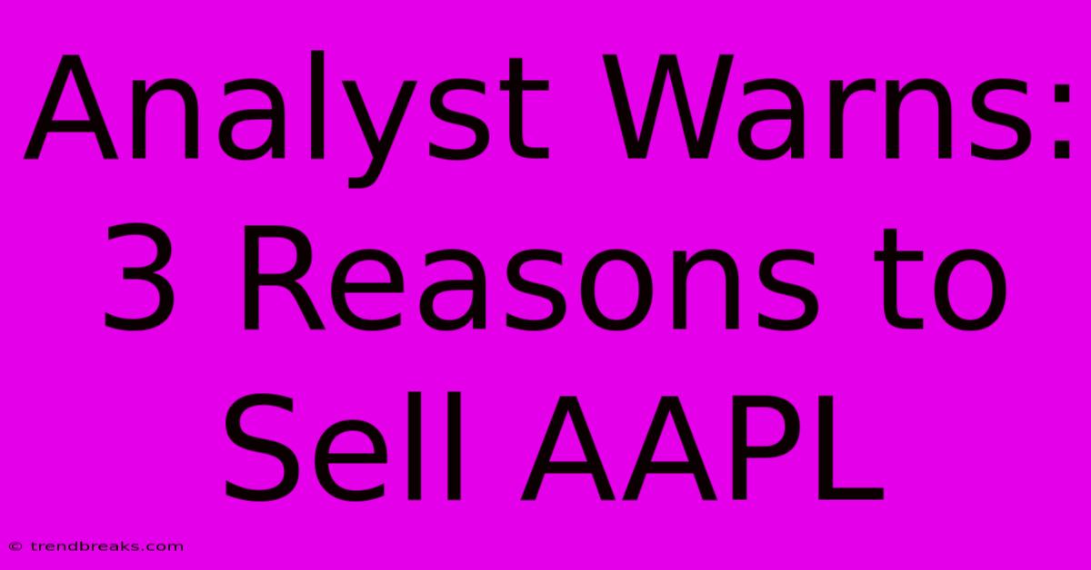 Analyst Warns: 3 Reasons To Sell AAPL