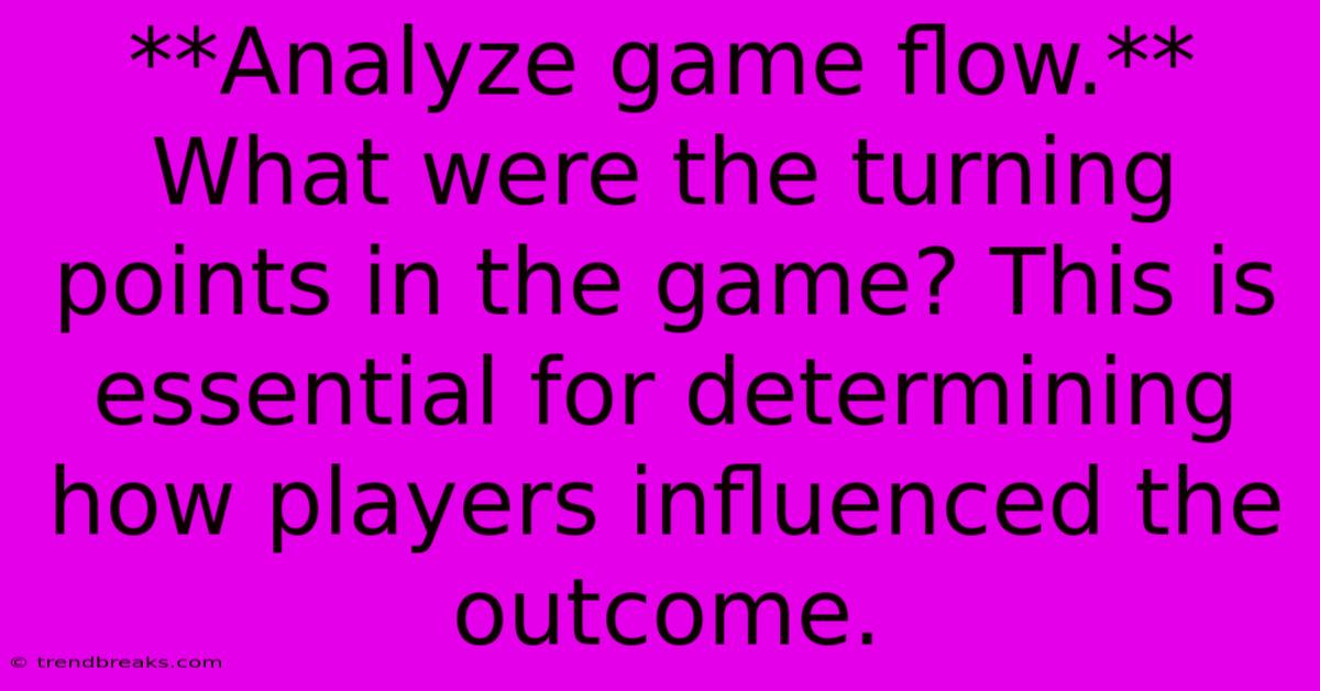 **Analyze Game Flow.** What Were The Turning Points In The Game? This Is Essential For Determining How Players Influenced The Outcome.