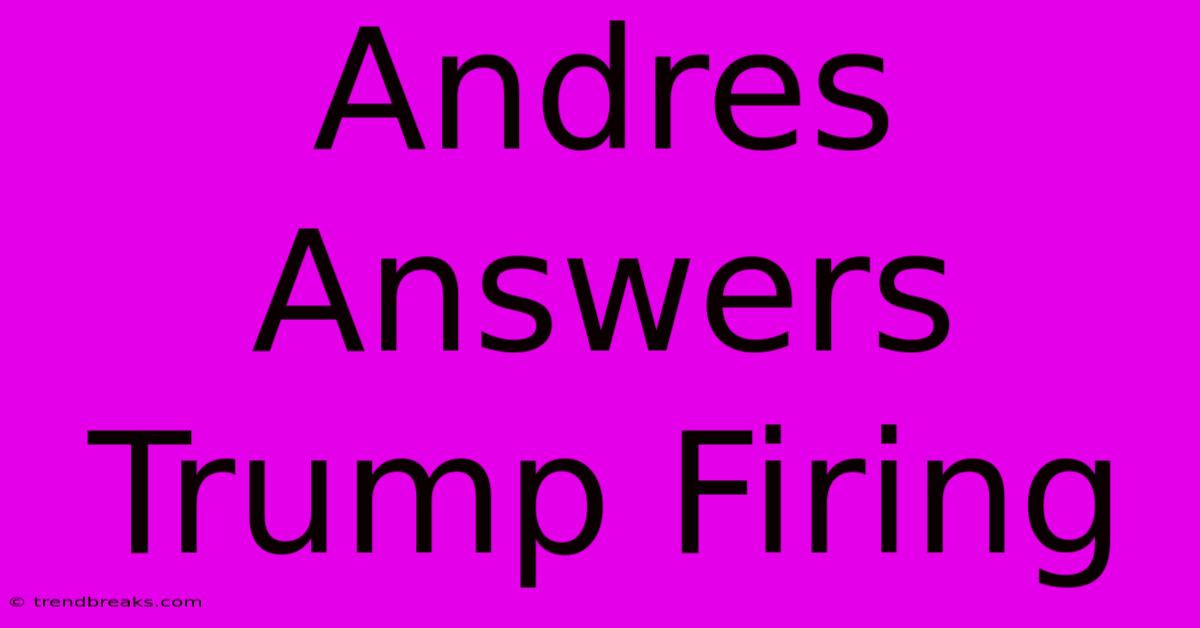 Andres Answers Trump Firing