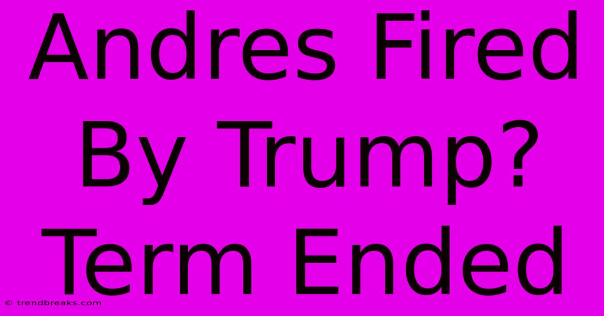 Andres Fired By Trump? Term Ended