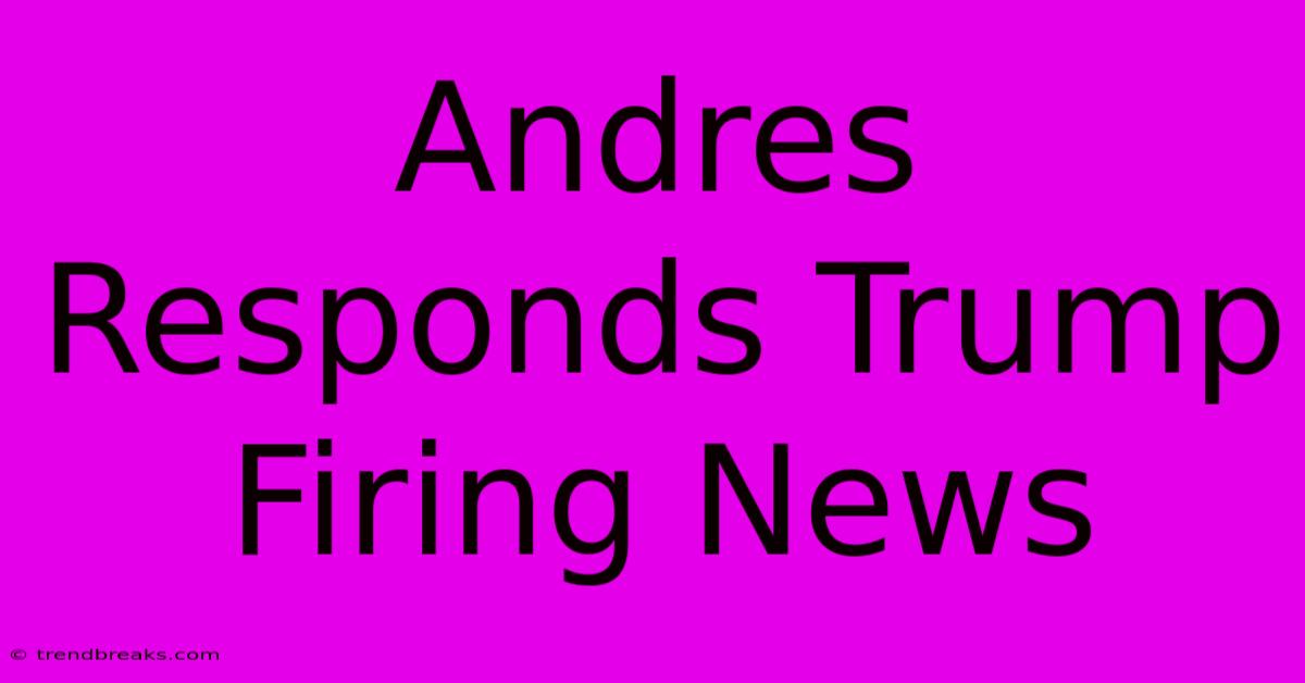 Andres Responds Trump Firing News