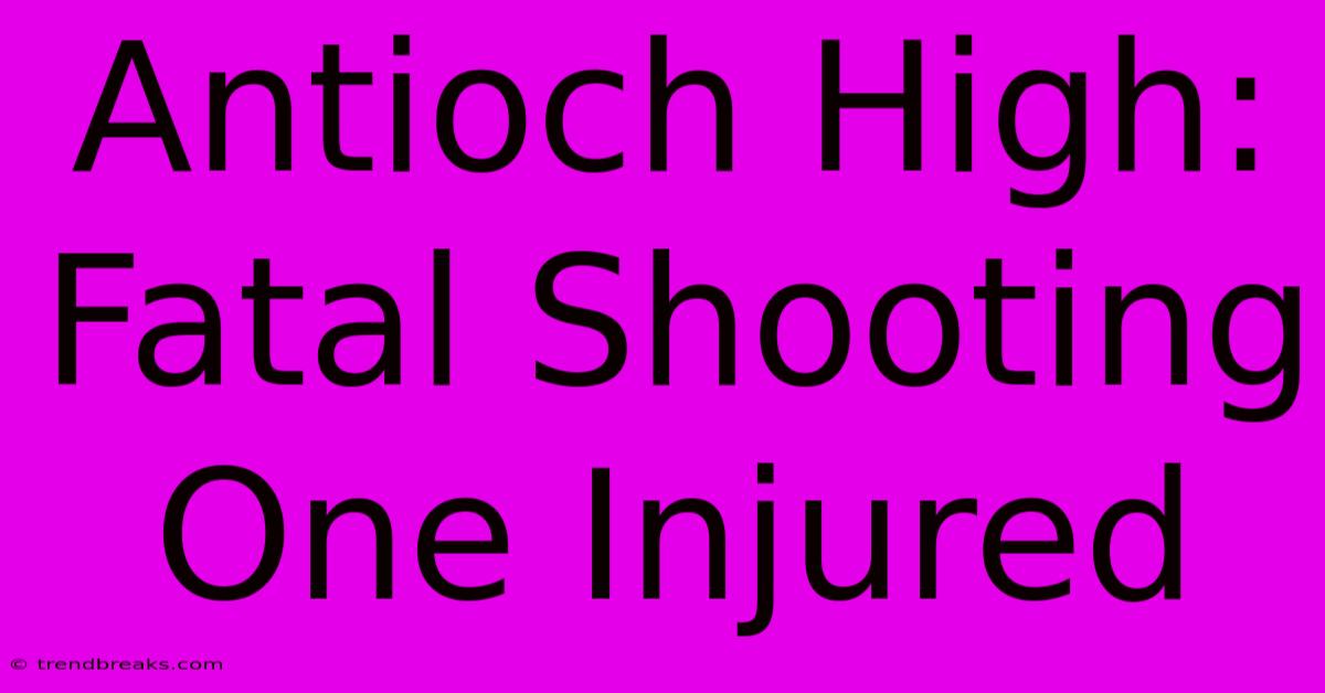 Antioch High: Fatal Shooting One Injured