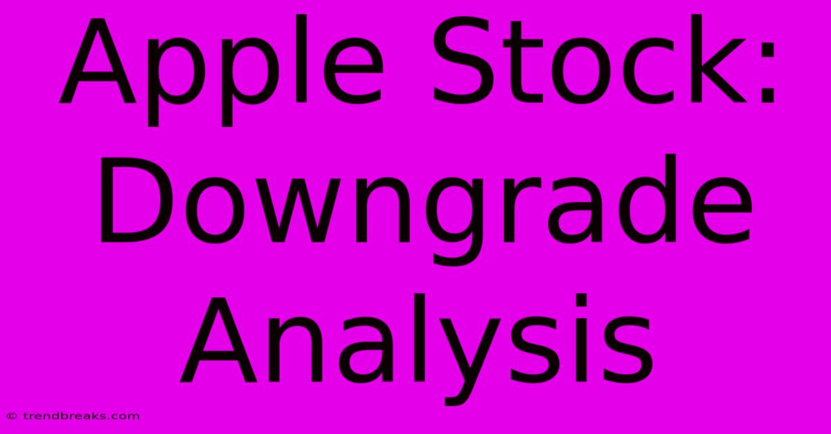 Apple Stock: Downgrade Analysis