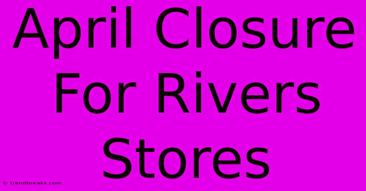 April Closure For Rivers Stores