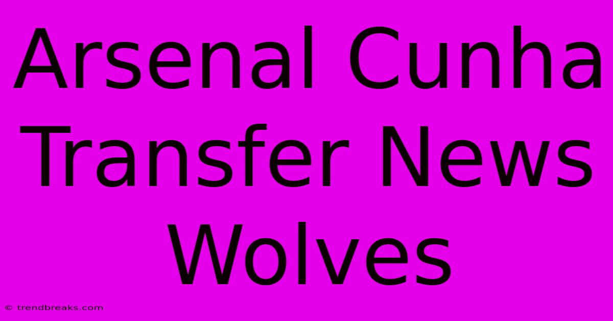 Arsenal Cunha Transfer News Wolves