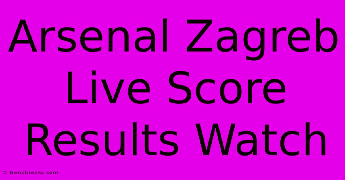 Arsenal Zagreb Live Score Results Watch