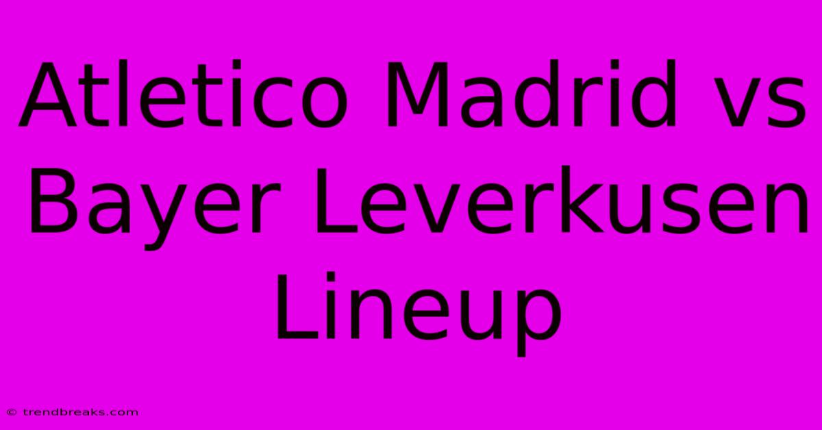 Atletico Madrid Vs Bayer Leverkusen Lineup