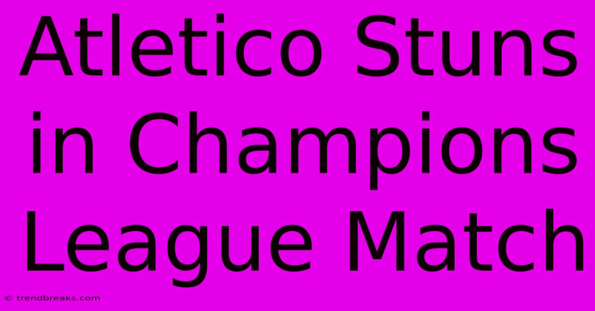 Atletico Stuns In Champions League Match