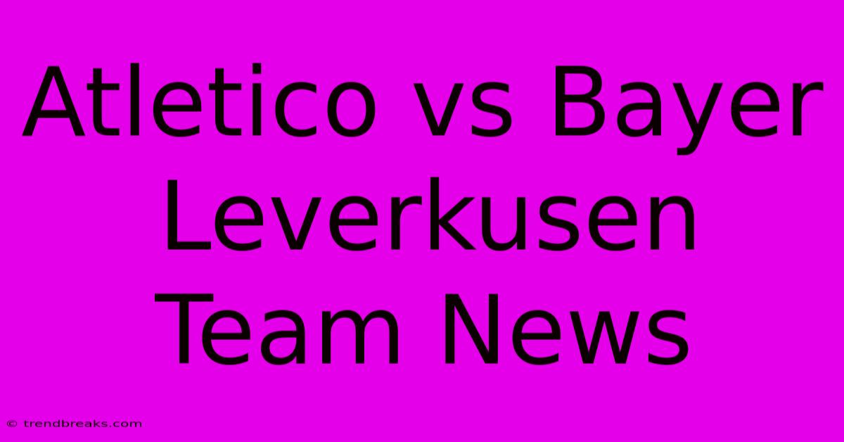 Atletico Vs Bayer Leverkusen Team News