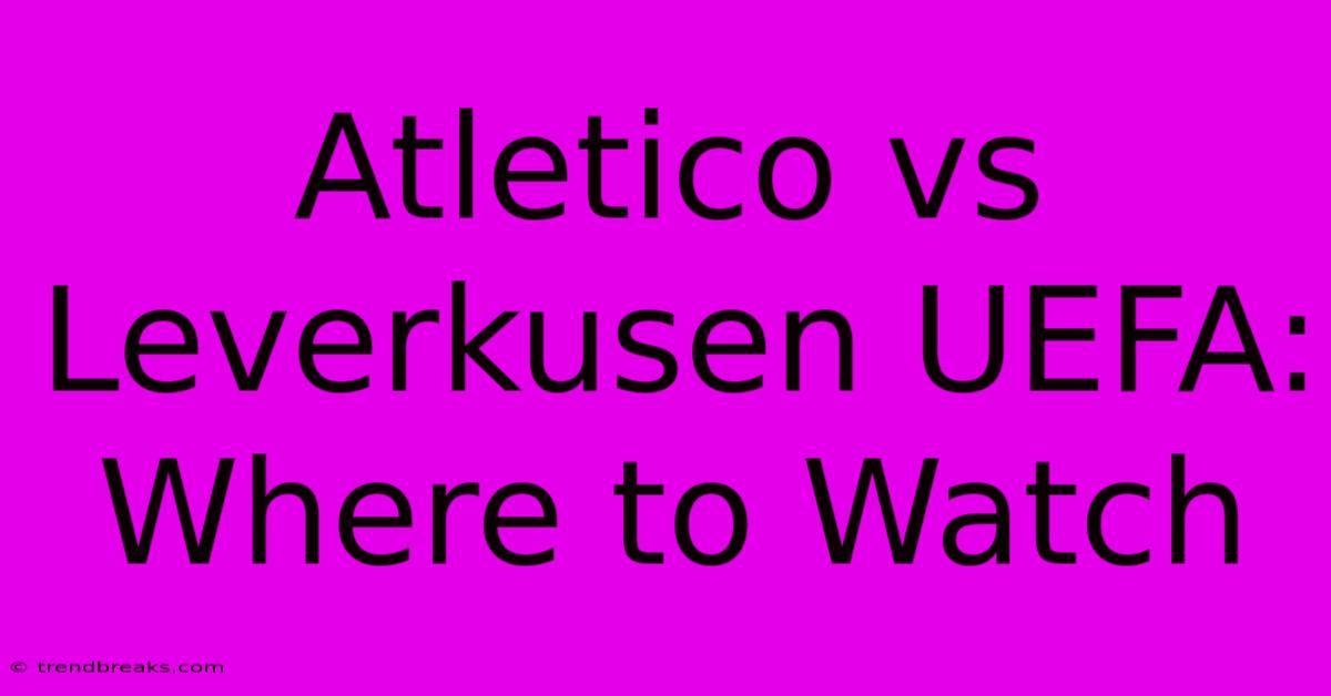 Atletico Vs Leverkusen UEFA: Where To Watch