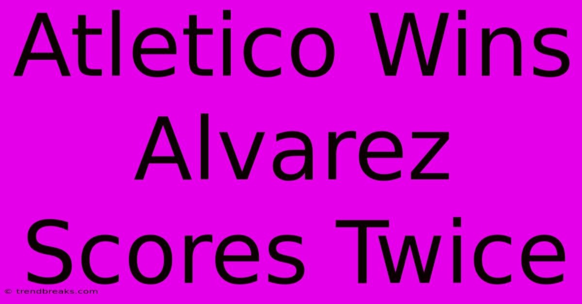 Atletico Wins Alvarez Scores Twice