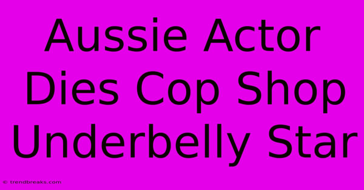 Aussie Actor Dies Cop Shop Underbelly Star