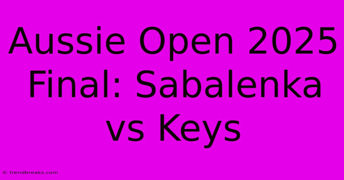 Aussie Open 2025 Final: Sabalenka Vs Keys