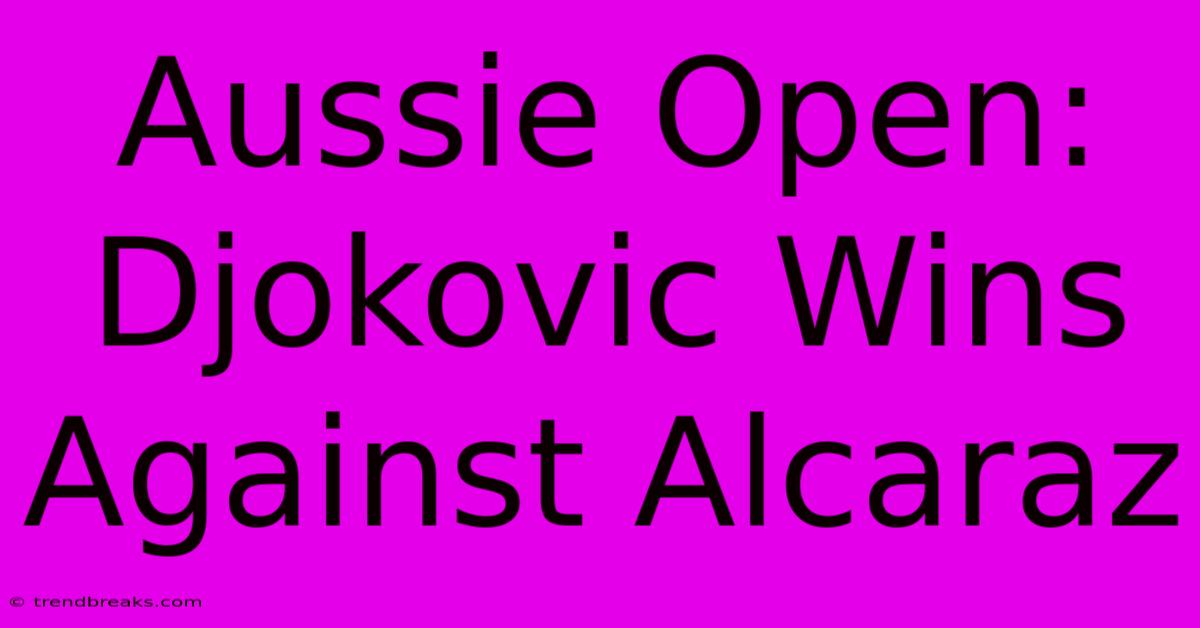 Aussie Open: Djokovic Wins Against Alcaraz