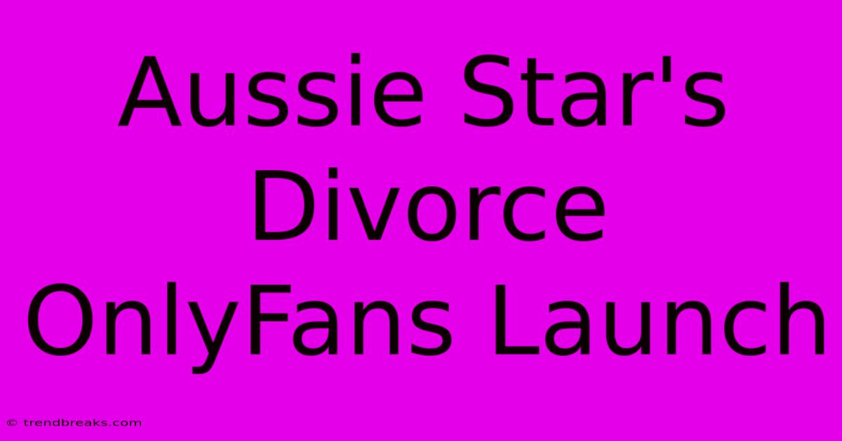 Aussie Star's Divorce OnlyFans Launch