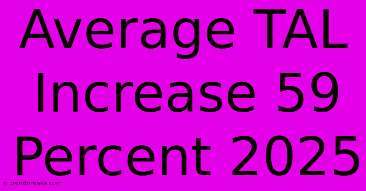 Average TAL Increase 59 Percent 2025