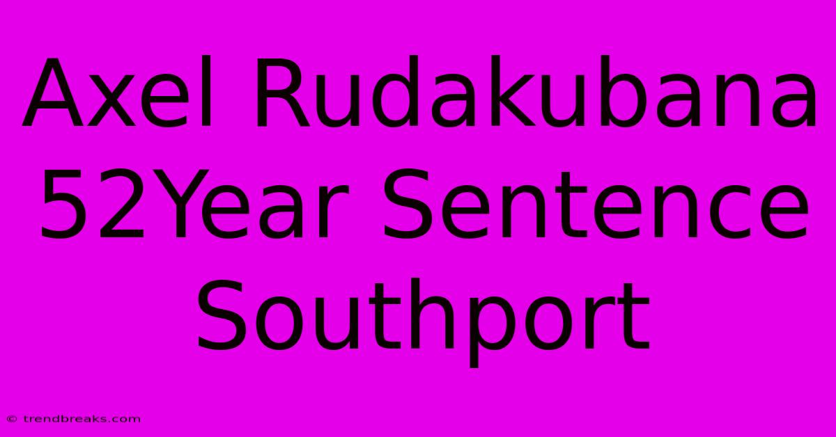 Axel Rudakubana 52Year Sentence Southport