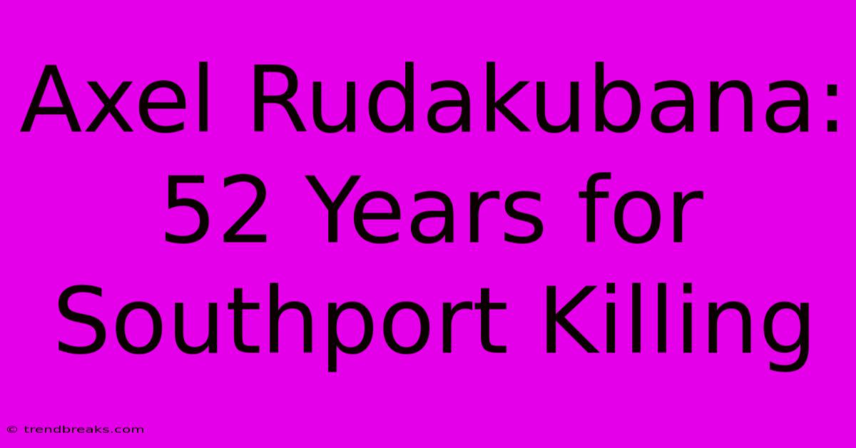 Axel Rudakubana: 52 Years For Southport Killing