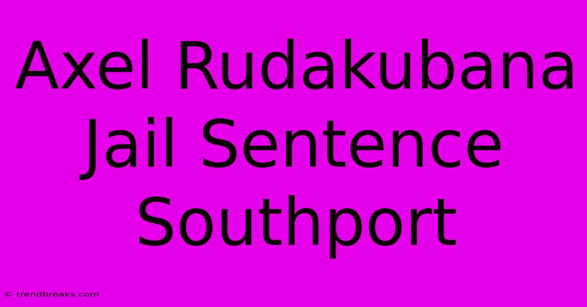 Axel Rudakubana Jail Sentence Southport