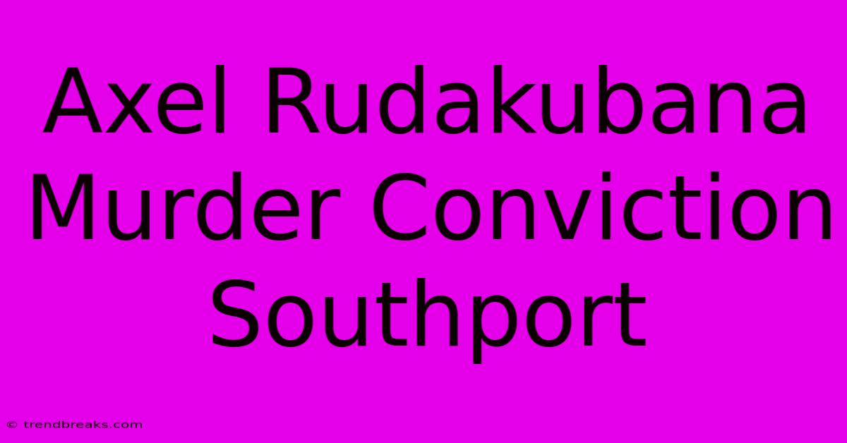 Axel Rudakubana Murder Conviction Southport